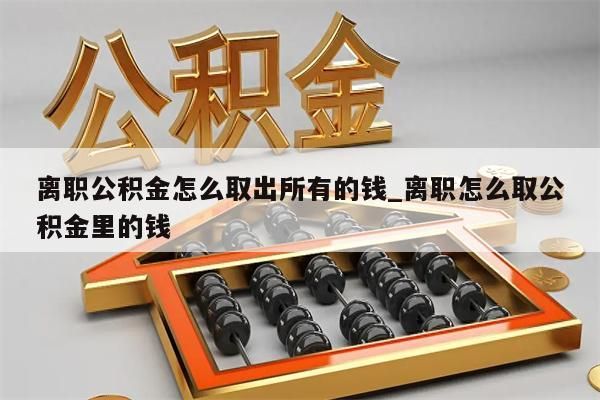 离职公积金怎么取出所有的钱_离职怎么取公积金里的钱